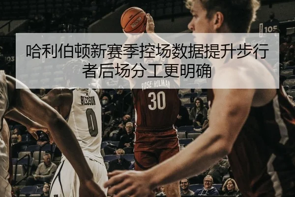 哈利伯顿新赛季控场数据提升步行者后场分工更明确